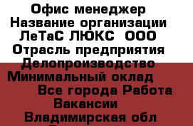 Офис-менеджер › Название организации ­ ЛеТаС-ЛЮКС, ООО › Отрасль предприятия ­ Делопроизводство › Минимальный оклад ­ 13 000 - Все города Работа » Вакансии   . Владимирская обл.,Радужный г.